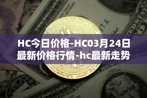 HC今日价格-HC03月24日最新价格行情-hc最新走势消息