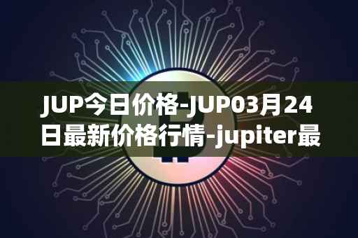 JUP今日价格-JUP03月24日最新价格行情-jupiter最新走势消息