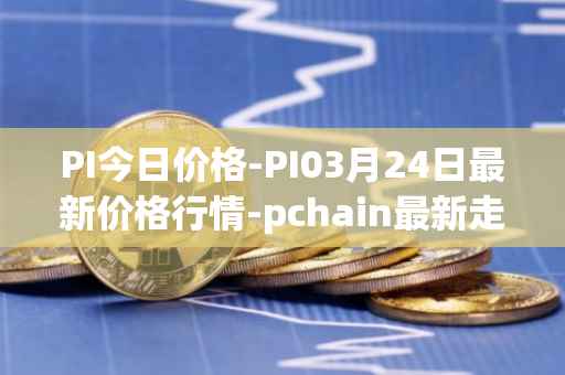 PI今日价格-PI03月24日最新价格行情-pchain最新走势消息