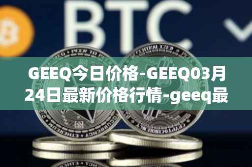 GEEQ今日价格-GEEQ03月24日最新价格行情-geeq最新走势消息