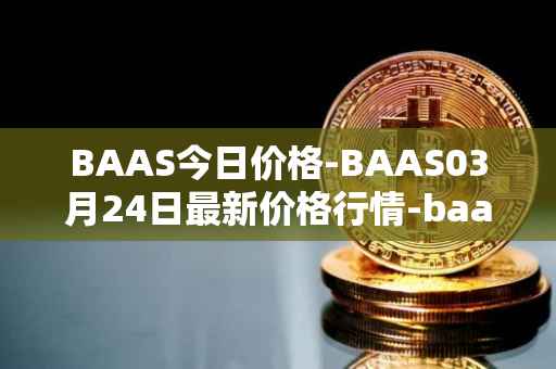 BAAS今日价格-BAAS03月24日最新价格行情-baasid最新走势消息