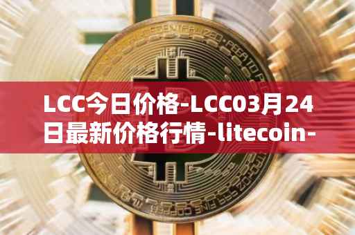 LCC今日价格-LCC03月24日最新价格行情-litecoin-cash最新走势消息
