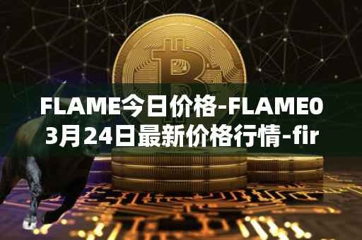 FLAME今日价格-FLAME03月24日最新价格行情-firestarter最新走势消息