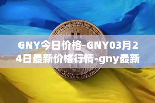 GNY今日价格-GNY03月24日最新价格行情-gny最新走势消息