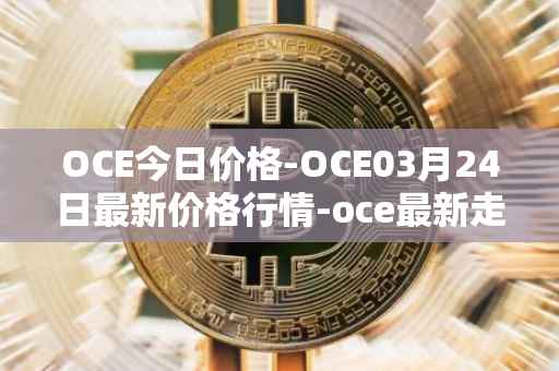OCE今日价格-OCE03月24日最新价格行情-oce最新走势消息