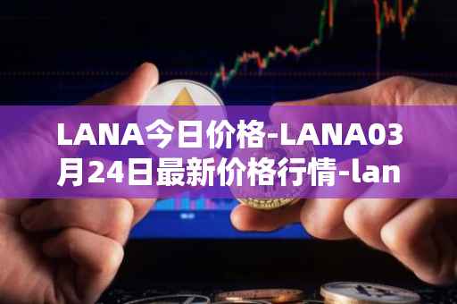 LANA今日价格-LANA03月24日最新价格行情-lanacoin最新走势消息