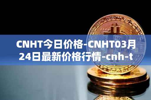 CNHT今日价格-CNHT03月24日最新价格行情-cnh-tether最新走势消息