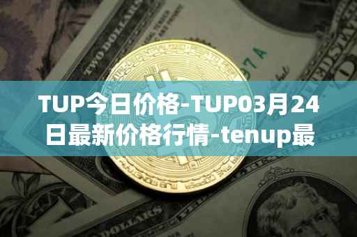 TUP今日价格-TUP03月24日最新价格行情-tenup最新走势消息