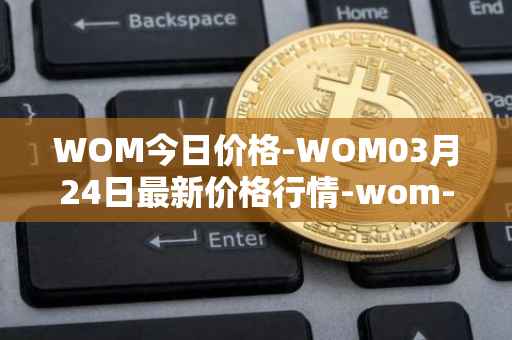 WOM今日价格-WOM03月24日最新价格行情-wom-token最新走势消息