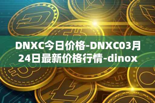 DNXC今日价格-DNXC03月24日最新价格行情-dinox最新走势消息