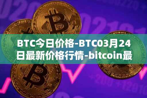 BTC今日价格-BTC03月24日最新价格行情-bitcoin最新走势消息