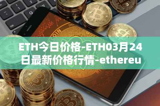 ETH今日价格-ETH03月24日最新价格行情-ethereum最新走势消息
