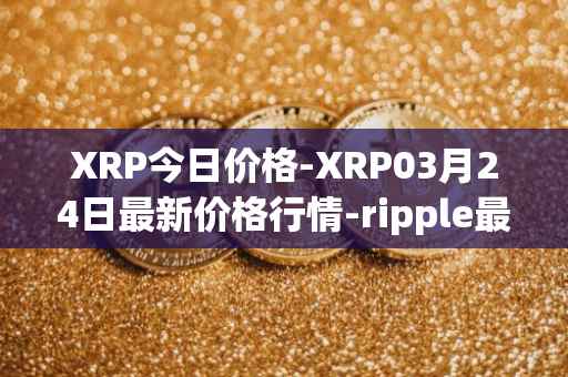 XRP今日价格-XRP03月24日最新价格行情-ripple最新走势消息