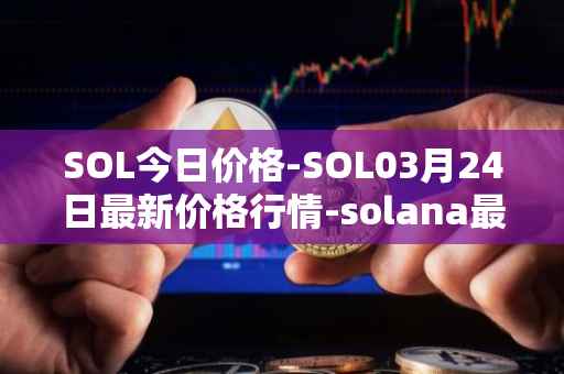 SOL今日价格-SOL03月24日最新价格行情-solana最新走势消息