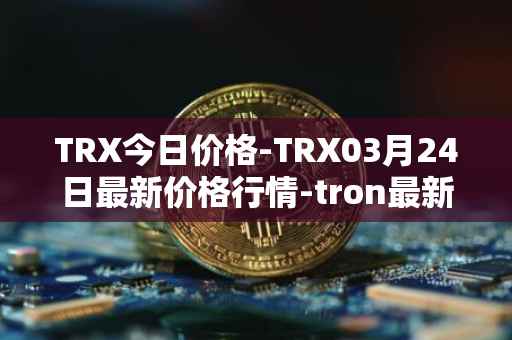 TRX今日价格-TRX03月24日最新价格行情-tron最新走势消息