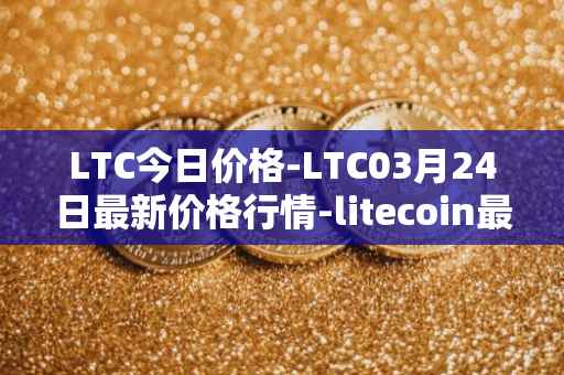 LTC今日价格-LTC03月24日最新价格行情-litecoin最新走势消息