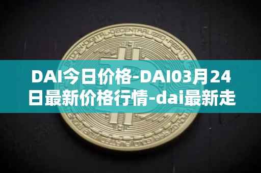 DAI今日价格-DAI03月24日最新价格行情-dai最新走势消息