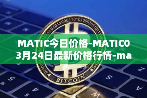 MATIC今日价格-MATIC03月24日最新价格行情-matic-network最新走势消息