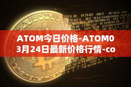ATOM今日价格-ATOM03月24日最新价格行情-cosmos最新走势消息