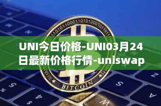 UNI今日价格-UNI03月24日最新价格行情-uniswap最新走势消息