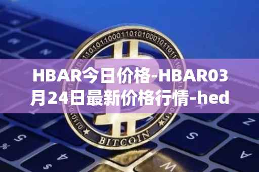 HBAR今日价格-HBAR03月24日最新价格行情-hedera-hashgraphiou最新走势消息