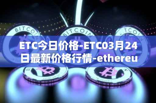 ETC今日价格-ETC03月24日最新价格行情-ethereum-classic最新走势消息