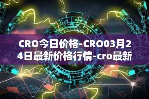 CRO今日价格-CRO03月24日最新价格行情-cro最新走势消息