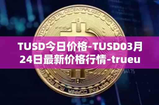 TUSD今日价格-TUSD03月24日最新价格行情-trueusd最新走势消息
