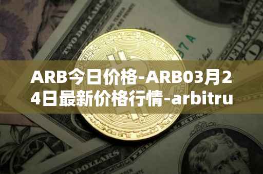 ARB今日价格-ARB03月24日最新价格行情-arbitrum最新走势消息