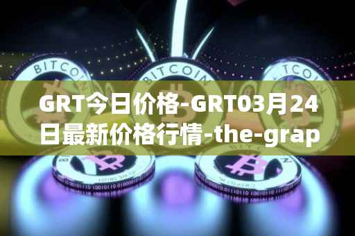 GRT今日价格-GRT03月24日最新价格行情-the-graph最新走势消息