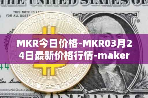 MKR今日价格-MKR03月24日最新价格行情-maker最新走势消息
