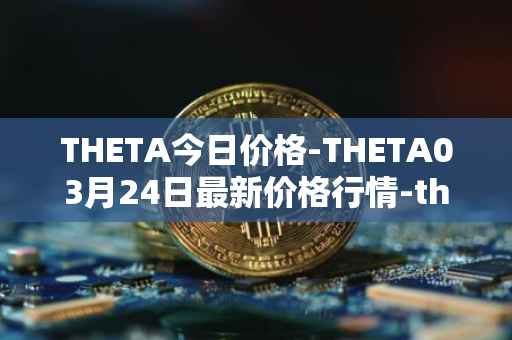 THETA今日价格-THETA03月24日最新价格行情-theta-token最新走势消息