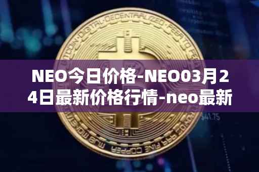 NEO今日价格-NEO03月24日最新价格行情-neo最新走势消息