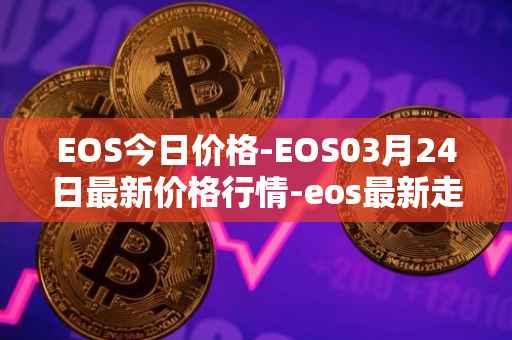 EOS今日价格-EOS03月24日最新价格行情-eos最新走势消息