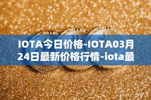 IOTA今日价格-IOTA03月24日最新价格行情-iota最新走势消息