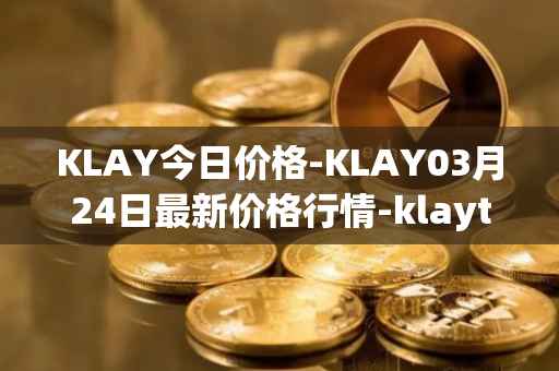 KLAY今日价格-KLAY03月24日最新价格行情-klaytn最新走势消息
