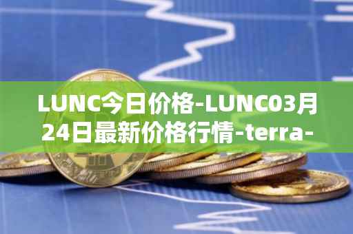 LUNC今日价格-LUNC03月24日最新价格行情-terra-luna最新走势消息