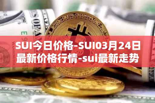 SUI今日价格-SUI03月24日最新价格行情-sui最新走势消息