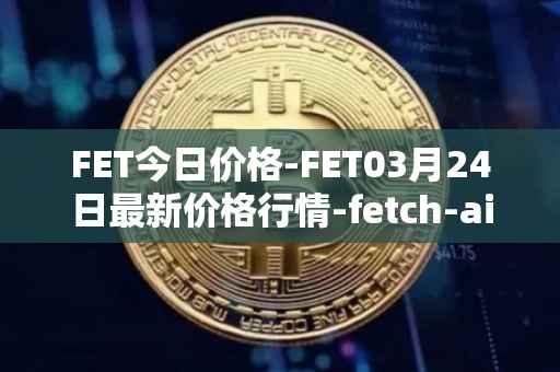 FET今日价格-FET03月24日最新价格行情-fetch-ai最新走势消息