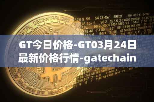 GT今日价格-GT03月24日最新价格行情-gatechain最新走势消息
