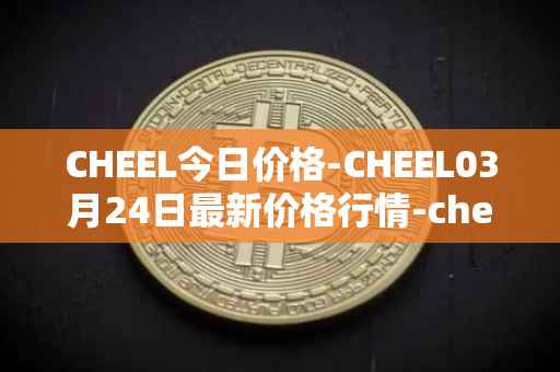 CHEEL今日价格-CHEEL03月24日最新价格行情-cheelee最新走势消息