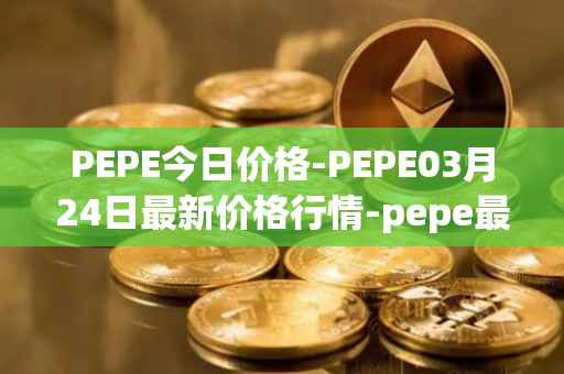 PEPE今日价格-PEPE03月24日最新价格行情-pepe最新走势消息