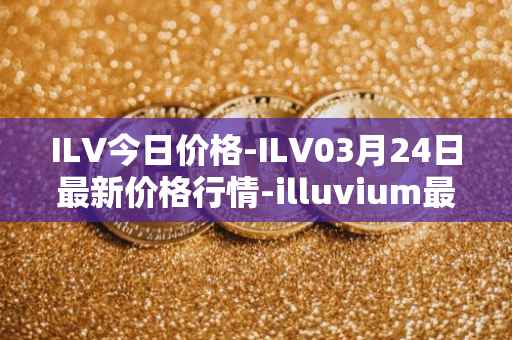 ILV今日价格-ILV03月24日最新价格行情-illuvium最新走势消息