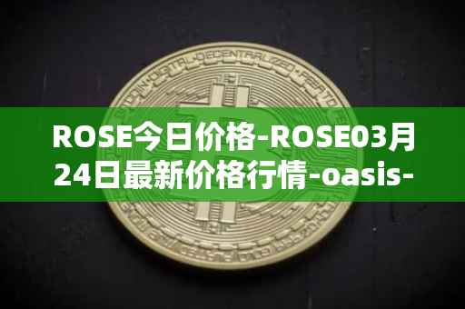 ROSE今日价格-ROSE03月24日最新价格行情-oasis-network最新走势消息
