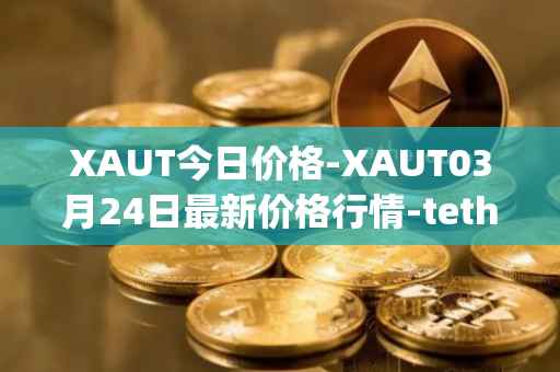 XAUT今日价格-XAUT03月24日最新价格行情-tether-gold最新走势消息