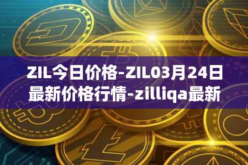 ZIL今日价格-ZIL03月24日最新价格行情-zilliqa最新走势消息