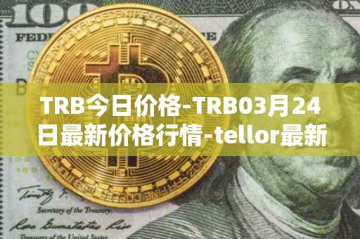 TRB今日价格-TRB03月24日最新价格行情-tellor最新走势消息