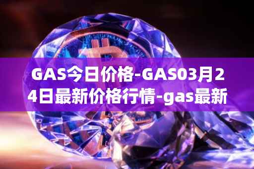 GAS今日价格-GAS03月24日最新价格行情-gas最新走势消息