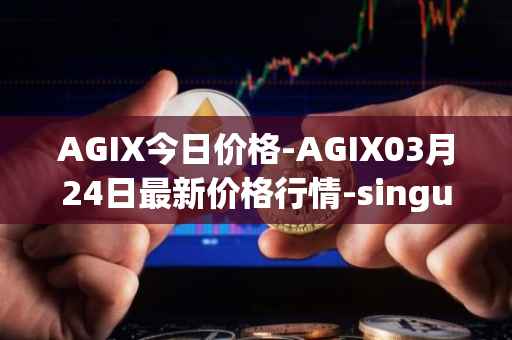 AGIX今日价格-AGIX03月24日最新价格行情-singularitynet-x最新走势消息