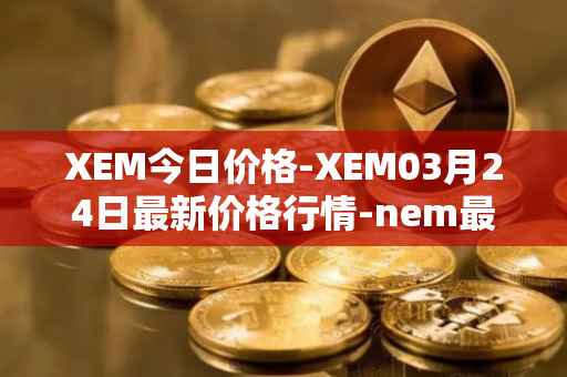 XEM今日价格-XEM03月24日最新价格行情-nem最新走势消息
